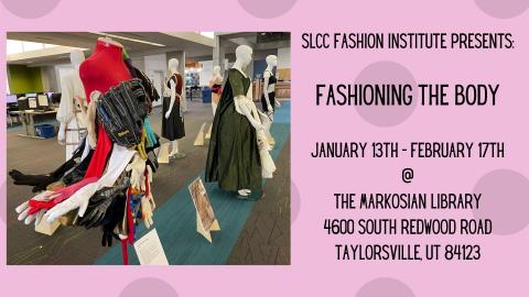 Photograph of mannequins wearing dresses created by SLCC students. Text Reading: SLCC Fashion Institute Presents: Fashioning the Body. January 13th - February 17th @ The Markosian Library 4600 South Redwood Road Taylorsville, UT 84123